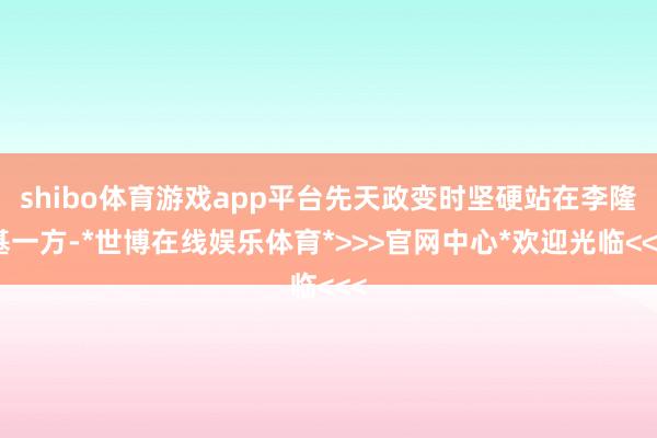 shibo体育游戏app平台先天政变时坚硬站在李隆基一方-*世博在线娱乐体育*>>>官网中心*欢迎光临<<<