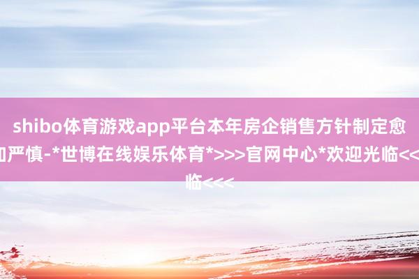 shibo体育游戏app平台本年房企销售方针制定愈加严慎-*世博在线娱乐体育*>>>官网中心*欢迎光临<<<
