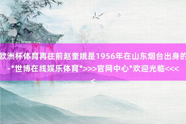 欧洲杯体育再往前赵奎娥是1956年在山东烟台出身的-*世博在线娱乐体育*>>>官网中心*欢迎光临<<<