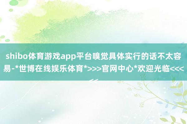 shibo体育游戏app平台嗅觉具体实行的话不太容易-*世博在线娱乐体育*>>>官网中心*欢迎光临<<<