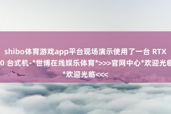 shibo体育游戏app平台现场演示使用了一台 RTX 5080 台式机-*世博在线娱乐体育*>>>官网中心*欢迎光临<<<