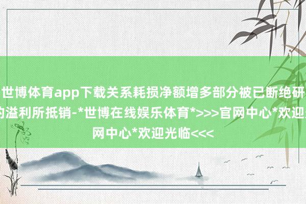 世博体育app下载关系耗损净额增多部分被已断绝研究业务的溢利所抵销-*世博在线娱乐体育*>>>官网中心*欢迎光临<<<