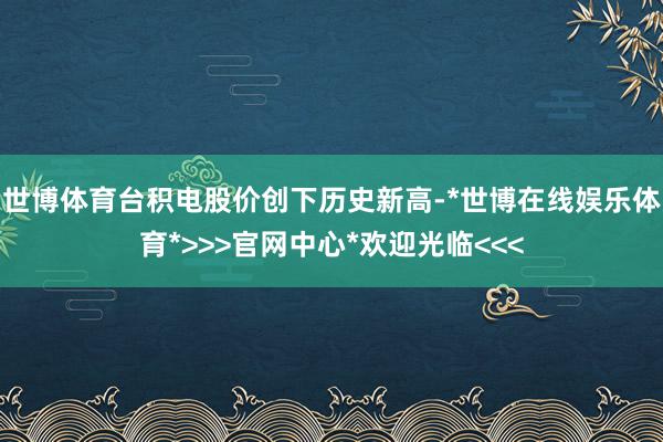世博体育台积电股价创下历史新高-*世博在线娱乐体育*>>>官网中心*欢迎光临<<<