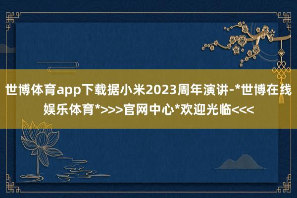 世博体育app下载据小米2023周年演讲-*世博在线娱乐体育*>>>官网中心*欢迎光临<<<