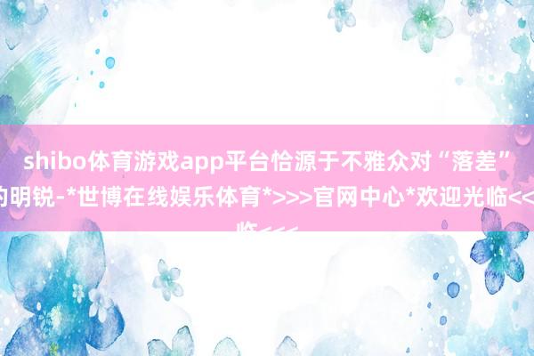 shibo体育游戏app平台恰源于不雅众对“落差”的明锐-*世博在线娱乐体育*>>>官网中心*欢迎光临<<<