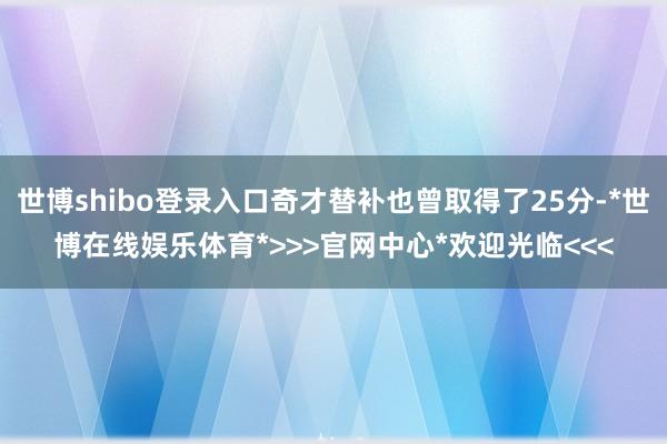 世博shibo登录入口奇才替补也曾取得了25分-*世博在线娱乐体育*>>>官网中心*欢迎光临<<<