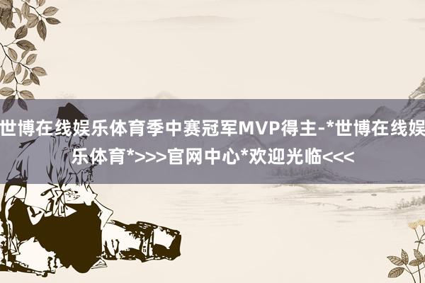 世博在线娱乐体育季中赛冠军MVP得主-*世博在线娱乐体育*>>>官网中心*欢迎光临<<<