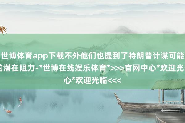 世博体育app下载不外他们也提到了特朗普计谋可能带来的潜在阻力-*世博在线娱乐体育*>>>官网中心*欢迎光临<<<
