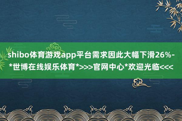 shibo体育游戏app平台需求因此大幅下滑26%-*世博在线娱乐体育*>>>官网中心*欢迎光临<<<