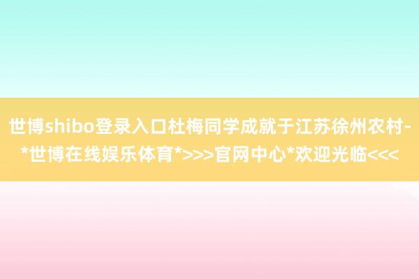世博shibo登录入口杜梅同学成就于江苏徐州农村-*世博在线娱乐体育*>>>官网中心*欢迎光临<<<