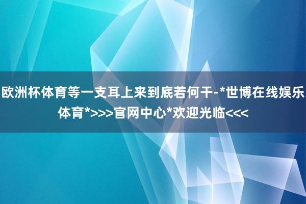 欧洲杯体育等一支耳上来到底若何干-*世博在线娱乐体育*>>>官网中心*欢迎光临<<<