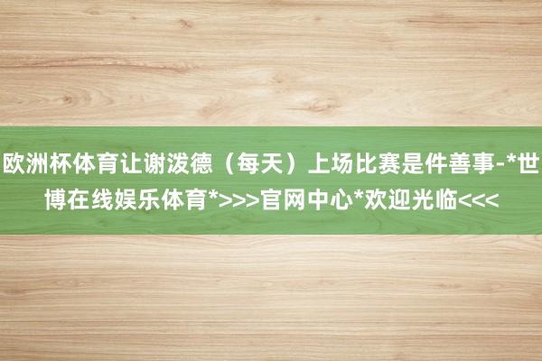 欧洲杯体育让谢泼德（每天）上场比赛是件善事-*世博在线娱乐体育*>>>官网中心*欢迎光临<<<