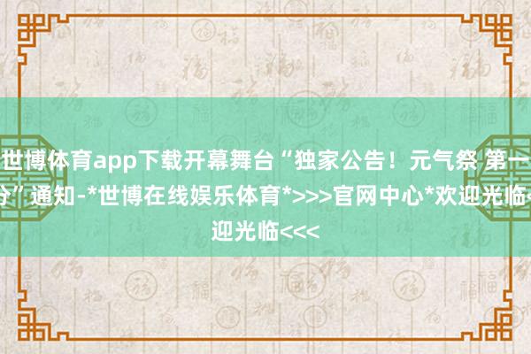 世博体育app下载开幕舞台“独家公告！元气祭 第一部分”通知-*世博在线娱乐体育*>>>官网中心*欢迎光临<<<