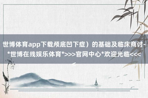 世博体育app下载颅底凹下症）的基础及临床商讨-*世博在线娱乐体育*>>>官网中心*欢迎光临<<<