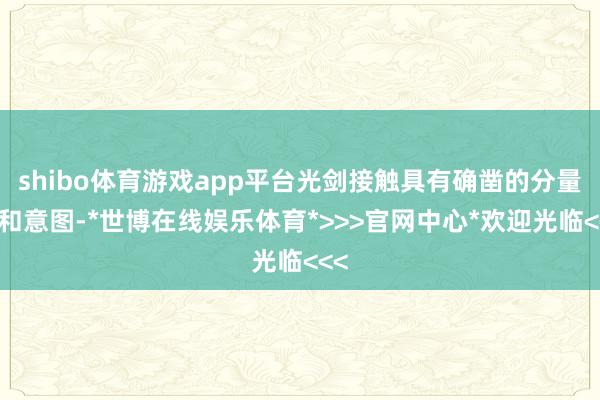 shibo体育游戏app平台光剑接触具有确凿的分量感和意图-*世博在线娱乐体育*>>>官网中心*欢迎光临<<<