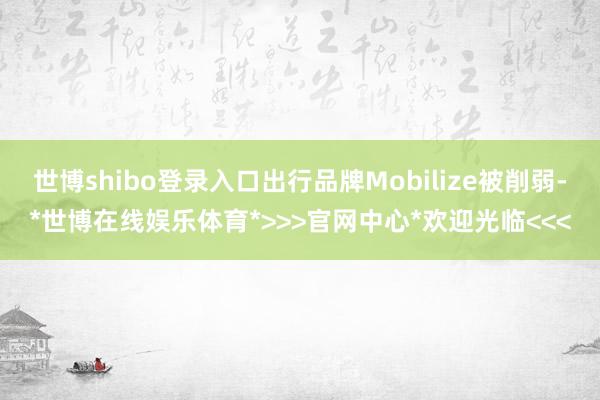 世博shibo登录入口出行品牌Mobilize被削弱-*世博在线娱乐体育*>>>官网中心*欢迎光临<<<