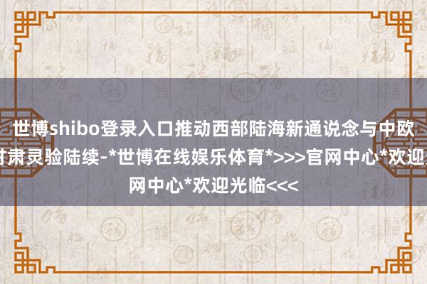 世博shibo登录入口推动西部陆海新通说念与中欧班列在甘肃灵验陆续-*世博在线娱乐体育*>>>官网中心*欢迎光临<<<