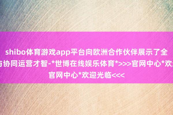 shibo体育游戏app平台向欧洲合作伙伴展示了全品类生态与协同运营才智-*世博在线娱乐体育*>>>官网中心*欢迎光临<<<