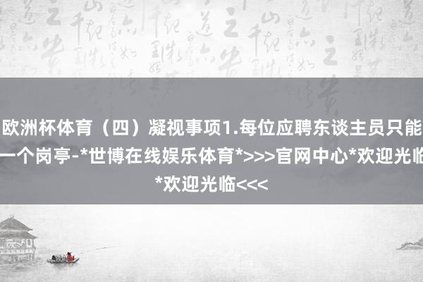 欧洲杯体育（四）凝视事项1.每位应聘东谈主员只能报考一个岗亭-*世博在线娱乐体育*>>>官网中心*欢迎光临<<<