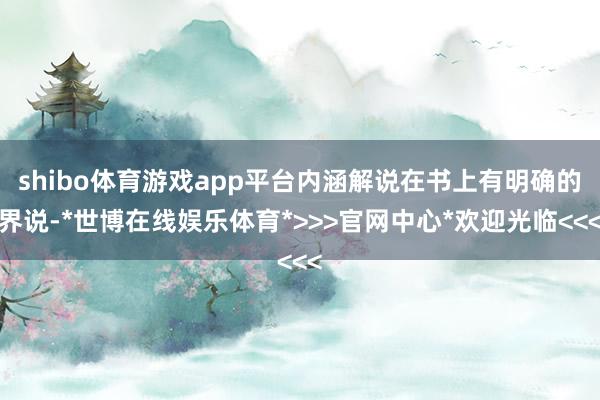 shibo体育游戏app平台内涵解说在书上有明确的界说-*世博在线娱乐体育*>>>官网中心*欢迎光临<<<