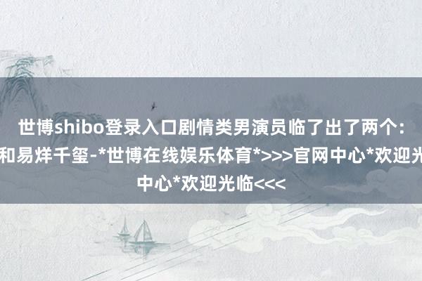 世博shibo登录入口剧情类男演员临了出了两个:刘昊然和易烊千玺-*世博在线娱乐体育*>>>官网中心*欢迎光临<<<