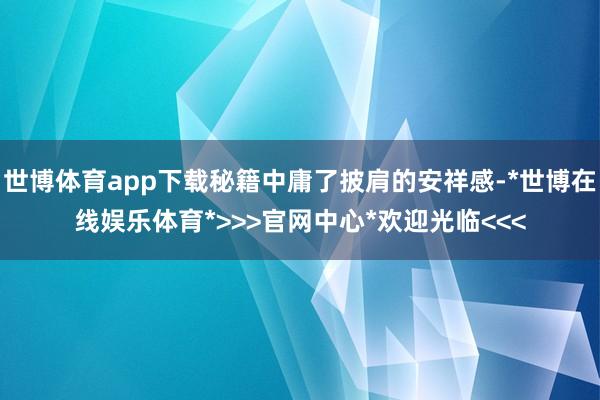 世博体育app下载秘籍中庸了披肩的安祥感-*世博在线娱乐体育*>>>官网中心*欢迎光临<<<