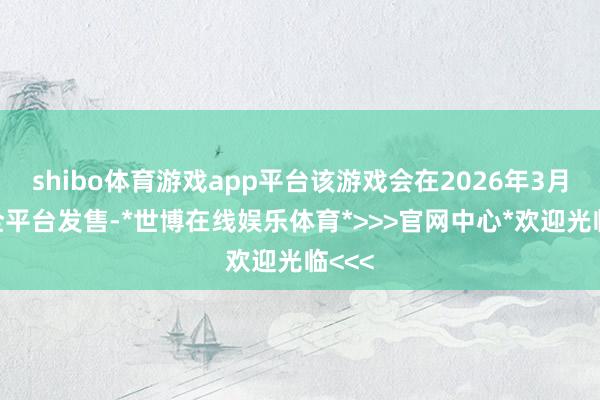 shibo体育游戏app平台该游戏会在2026年3月6日全平台发售-*世博在线娱乐体育*>>>官网中心*欢迎光临<<<