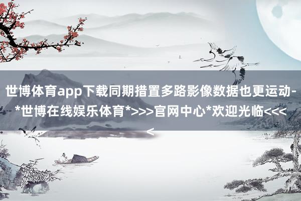 世博体育app下载同期措置多路影像数据也更运动-*世博在线娱乐体育*>>>官网中心*欢迎光临<<<