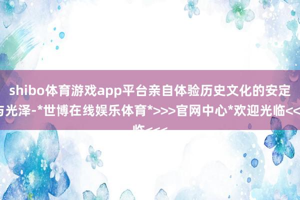 shibo体育游戏app平台亲自体验历史文化的安定与光泽-*世博在线娱乐体育*>>>官网中心*欢迎光临<<<