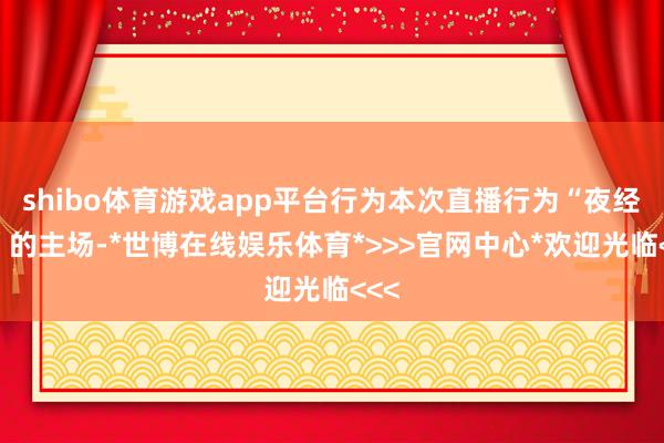 shibo体育游戏app平台行为本次直播行为“夜经济”的主场-*世博在线娱乐体育*>>>官网中心*欢迎光临<<<
