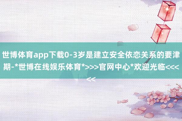 世博体育app下载0-3岁是建立安全依恋关系的要津期-*世博在线娱乐体育*>>>官网中心*欢迎光临<<<