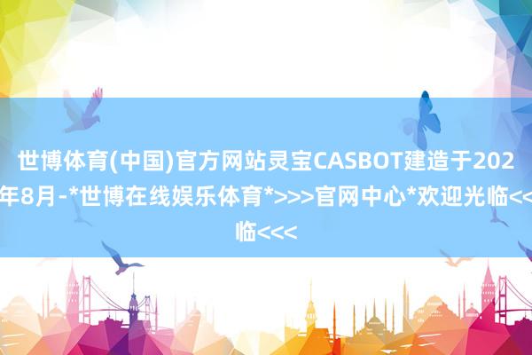 世博体育(中国)官方网站灵宝CASBOT建造于2023年8月-*世博在线娱乐体育*>>>官网中心*欢迎光临<<<