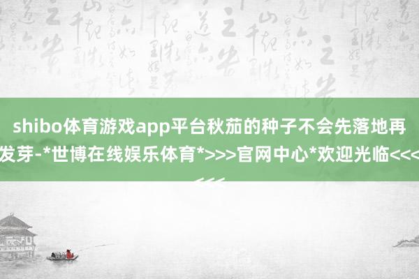 shibo体育游戏app平台秋茄的种子不会先落地再发芽-*世博在线娱乐体育*>>>官网中心*欢迎光临<<<