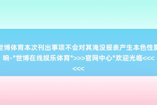 世博体育本次刊出事项不会对其淹没报表产生本色性影响-*世博在线娱乐体育*>>>官网中心*欢迎光临<<<