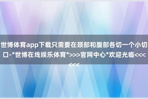 世博体育app下载只需要在颈部和腹部各切一个小切口-*世博在线娱乐体育*>>>官网中心*欢迎光临<<<