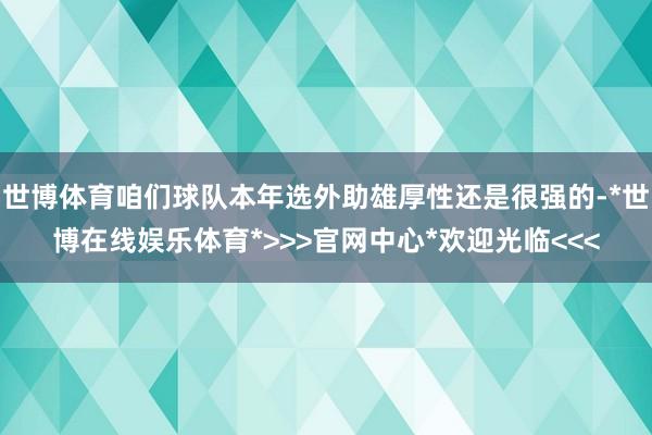 世博体育咱们球队本年选外助雄厚性还是很强的-*世博在线娱乐体育*>>>官网中心*欢迎光临<<<
