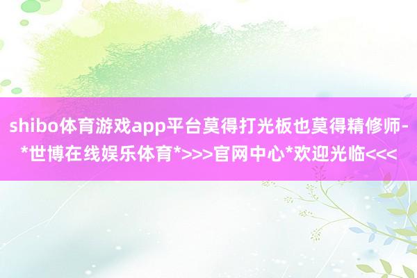 shibo体育游戏app平台莫得打光板也莫得精修师-*世博在线娱乐体育*>>>官网中心*欢迎光临<<<