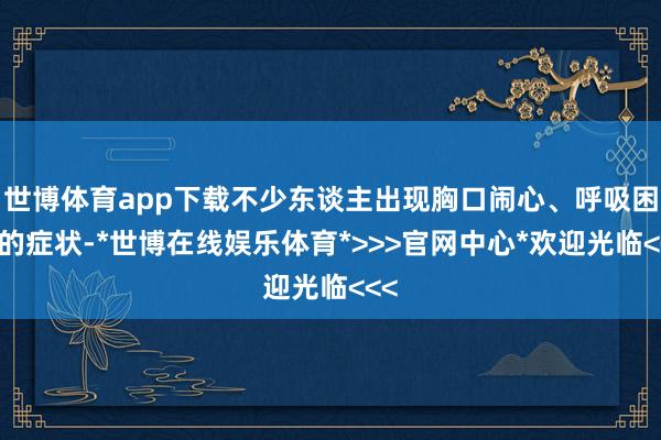 世博体育app下载不少东谈主出现胸口闹心、呼吸困难的症状-*世博在线娱乐体育*>>>官网中心*欢迎光临<<<
