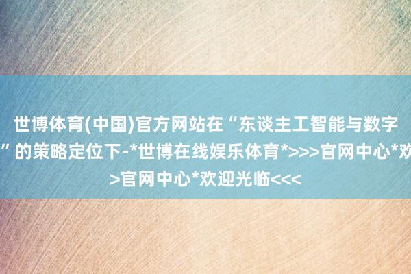 世博体育(中国)官方网站　　在“东谈主工智能与数字经济放哨区”的策略定位下-*世博在线娱乐体育*>>>官网中心*欢迎光临<<<