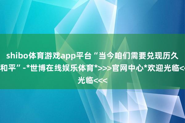 shibo体育游戏app平台“当今咱们需要兑现历久的和平”-*世博在线娱乐体育*>>>官网中心*欢迎光临<<<