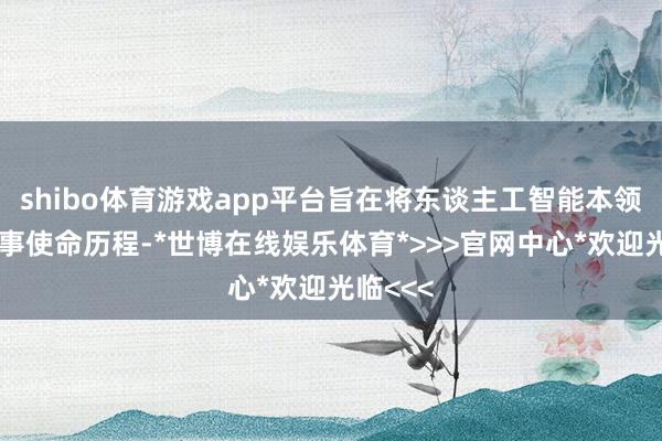 shibo体育游戏app平台旨在将东谈主工智能本领融入军事使命历程-*世博在线娱乐体育*>>>官网中心*欢迎光临<<<