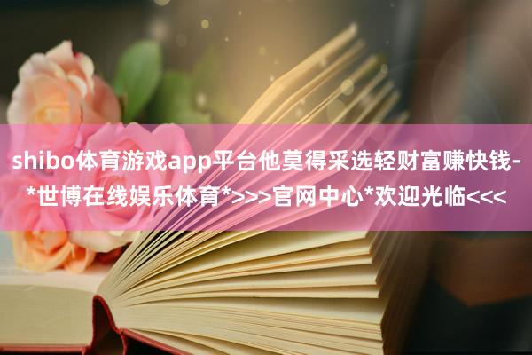 shibo体育游戏app平台他莫得采选轻财富赚快钱-*世博在线娱乐体育*>>>官网中心*欢迎光临<<<