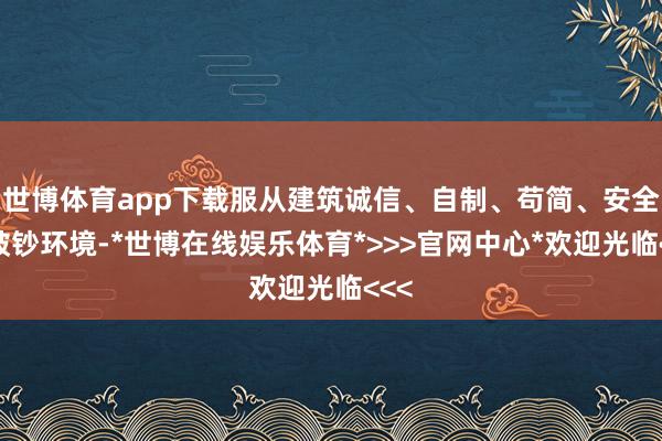 世博体育app下载服从建筑诚信、自制、苟简、安全的破钞环境-*世博在线娱乐体育*>>>官网中心*欢迎光临<<<
