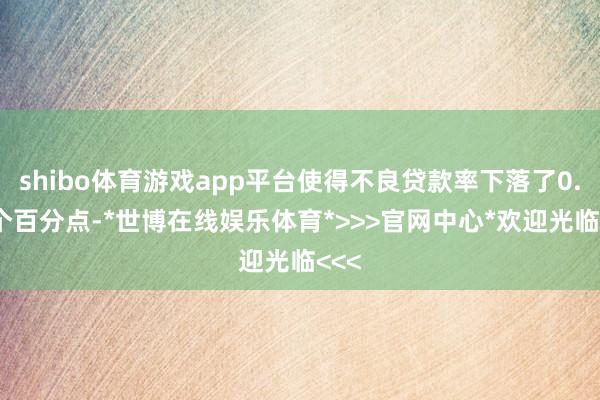 shibo体育游戏app平台使得不良贷款率下落了0.09个百分点-*世博在线娱乐体育*>>>官网中心*欢迎光临<<<