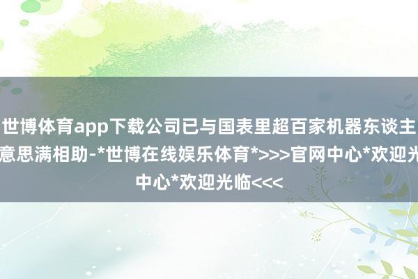 世博体育app下载公司已与国表里超百家机器东谈主企业好意思满相助-*世博在线娱乐体育*>>>官网中心*欢迎光临<<<