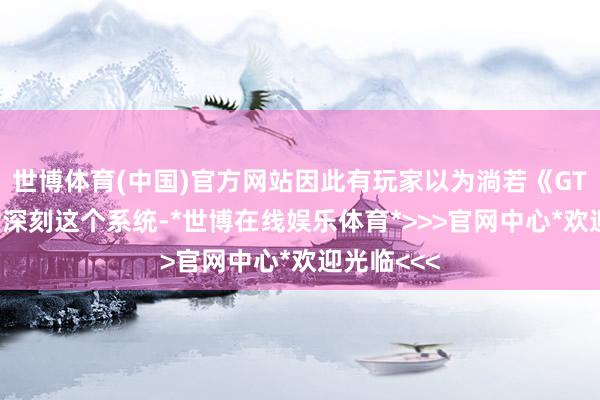 世博体育(中国)官方网站因此有玩家以为淌若《GTA6》取舍深刻这个系统-*世博在线娱乐体育*>>>官网中心*欢迎光临<<<